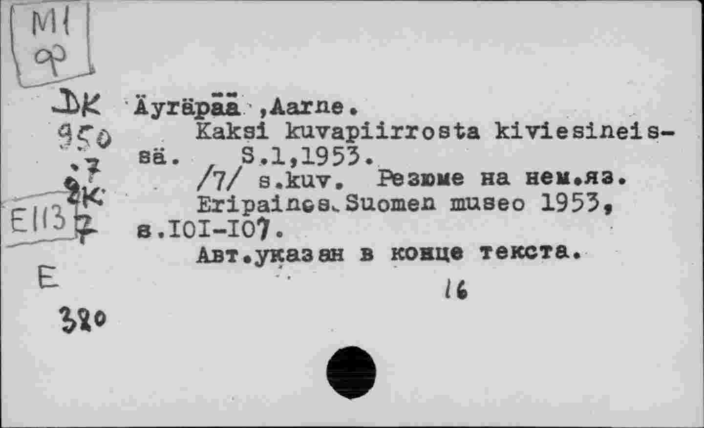 ﻿Ml °e
Äyräpäa ,Aarne.
ЯГл Kaksi kuvapiirrosta kiviesineis-
3 sä. z S.1,1953.
£	/7/ s.kuv. Резюме на нем.яз.
К*	EripalnGB^Suomen museo 1953,
в.ІОІ-ІО?.
Авт.указан в конце текста.
16
